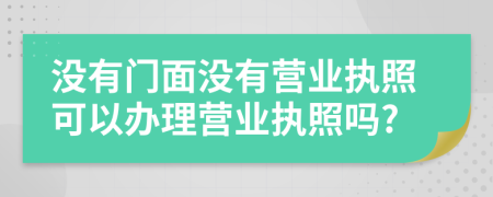 沒有門面沒有營業(yè)執(zhí)照可以辦理營業(yè)執(zhí)照嗎?