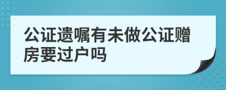 公證遺囑有未做公證贈(zèng)房要過戶嗎