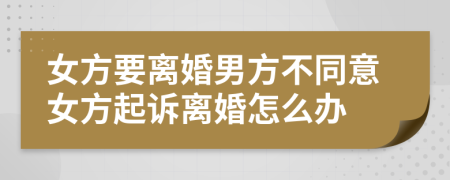 女方要離婚男方不同意女方起訴離婚怎么辦