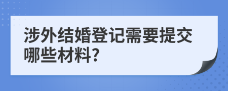 涉外結(jié)婚登記需要提交哪些材料?
