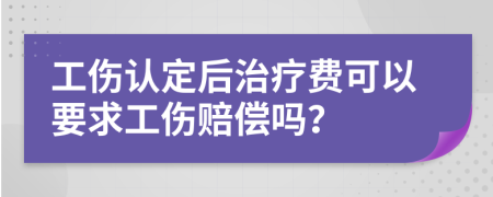 工傷認(rèn)定后治療費(fèi)可以要求工傷賠償嗎？