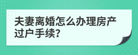 夫妻離婚怎么辦理房產(chǎn)過戶手續(xù)？