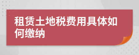 租賃土地稅費(fèi)用具體如何繳納