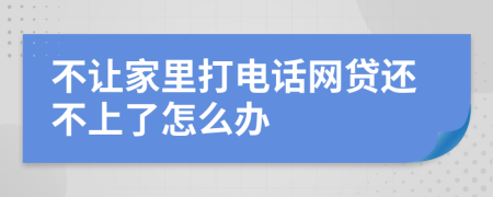 不讓家里打電話網(wǎng)貸還不上了怎么辦