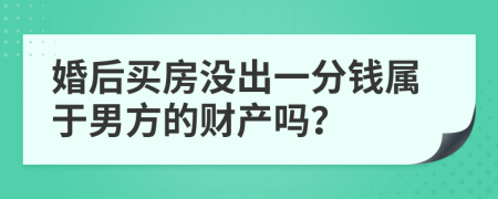 婚后買房沒(méi)出一分錢屬于男方的財(cái)產(chǎn)嗎？