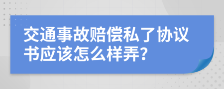 交通事故賠償私了協(xié)議書應該怎么樣弄？