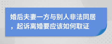 婚后夫妻一方與別人非法同居，起訴離婚要應(yīng)該如何取證