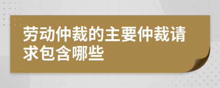 勞動仲裁的主要仲裁請求包含哪些