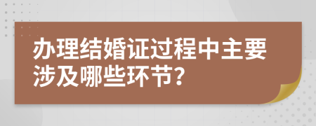 辦理結婚證過程中主要涉及哪些環(huán)節(jié)？