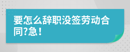 要怎么辭職沒簽勞動合同?急！