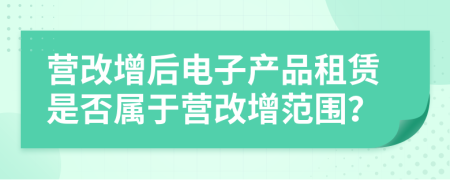 營(yíng)改增后電子產(chǎn)品租賃是否屬于營(yíng)改增范圍？