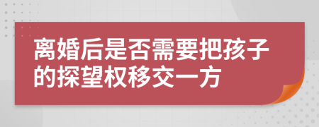 離婚后是否需要把孩子的探望權(quán)移交一方