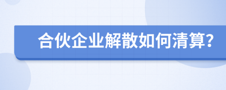 合伙企業(yè)解散如何清算？