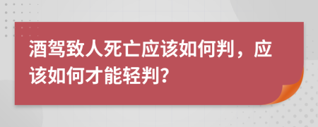 酒駕致人死亡應(yīng)該如何判，應(yīng)該如何才能輕判？