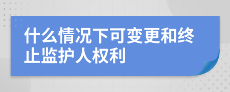 什么情況下可變更和終止監(jiān)護(hù)人權(quán)利