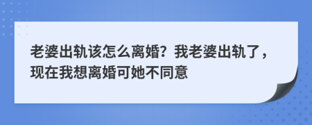 老婆出軌該怎么離婚？我老婆出軌了，現(xiàn)在我想離婚可她不同意