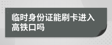 臨時身份證能刷卡進(jìn)入高鐵口嗎