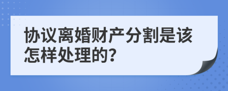 協(xié)議離婚財(cái)產(chǎn)分割是該怎樣處理的？