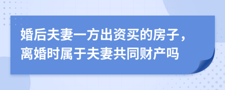 婚后夫妻一方出資買的房子，離婚時(shí)屬于夫妻共同財(cái)產(chǎn)嗎