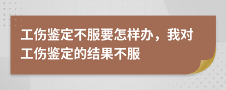 工傷鑒定不服要怎樣辦，我對(duì)工傷鑒定的結(jié)果不服