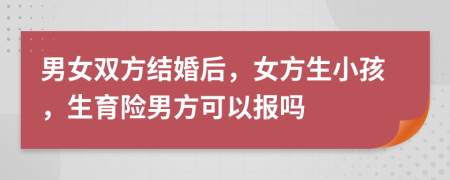 男女雙方結(jié)婚后，女方生小孩，生育險男方可以報嗎