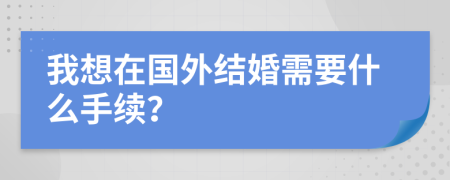 我想在國(guó)外結(jié)婚需要什么手續(xù)？