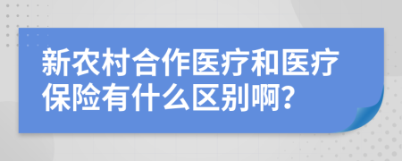 新農(nóng)村合作醫(yī)療和醫(yī)療保險(xiǎn)有什么區(qū)別啊？