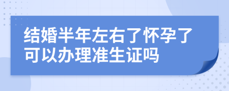 結(jié)婚半年左右了懷孕了可以辦理準(zhǔn)生證嗎