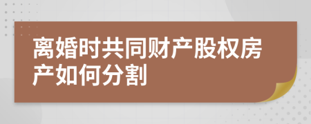 離婚時共同財產(chǎn)股權(quán)房產(chǎn)如何分割