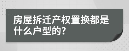 房屋拆遷產(chǎn)權(quán)置換都是什么戶型的?
