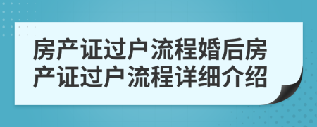 房產(chǎn)證過(guò)戶流程婚后房產(chǎn)證過(guò)戶流程詳細(xì)介紹