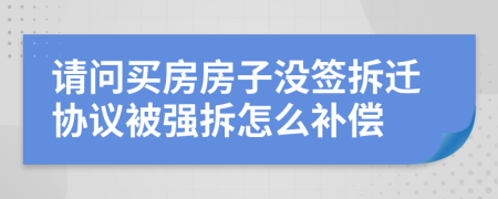請問買房房子沒簽拆遷協(xié)議被強拆怎么補償