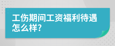 工傷期間工資福利待遇怎么樣?