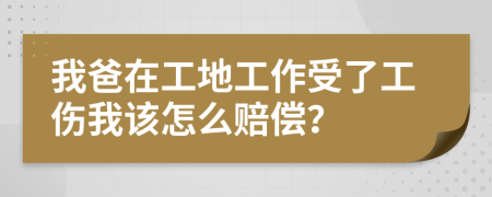 我爸在工地工作受了工傷我該怎么賠償？