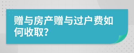贈與房產(chǎn)贈與過戶費如何收取？