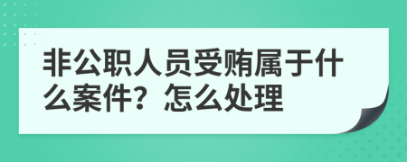 非公職人員受賄屬于什么案件？怎么處理
