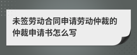 未簽勞動(dòng)合同申請(qǐng)勞動(dòng)仲裁的仲裁申請(qǐng)書怎么寫