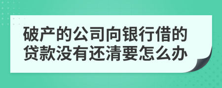 破產(chǎn)的公司向銀行借的貸款沒有還清要怎么辦
