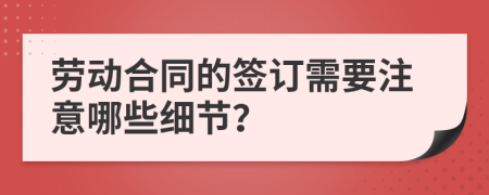 勞動合同的簽訂需要注意哪些細(xì)節(jié)？