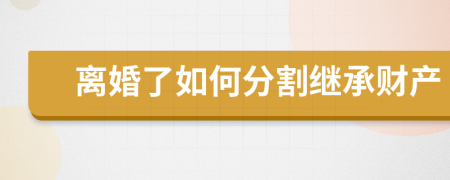 離婚了如何分割繼承財(cái)產(chǎn)