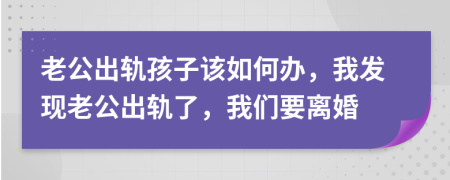 老公出軌孩子該如何辦，我發(fā)現(xiàn)老公出軌了，我們要離婚