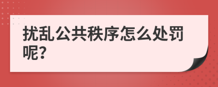 擾亂公共秩序怎么處罰呢？