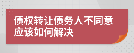債權轉讓債務人不同意應該如何解決