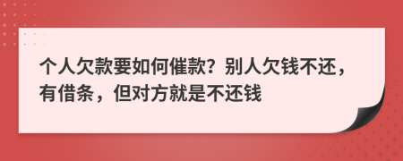 個(gè)人欠款要如何催款？別人欠錢(qián)不還，有借條，但對(duì)方就是不還錢(qián)