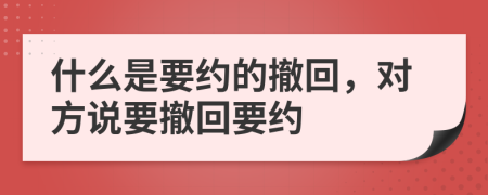 什么是要約的撤回，對(duì)方說(shuō)要撤回要約