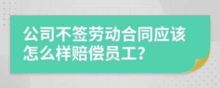 公司不簽勞動合同應(yīng)該怎么樣賠償員工？