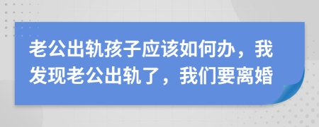 老公出軌孩子應(yīng)該如何辦，我發(fā)現(xiàn)老公出軌了，我們要離婚