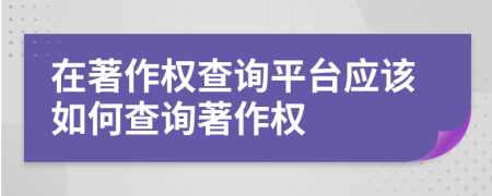 在著作權(quán)查詢平臺應該如何查詢著作權(quán)