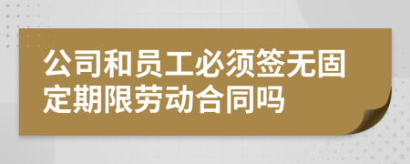 公司和員工必須簽無(wú)固定期限勞動(dòng)合同嗎