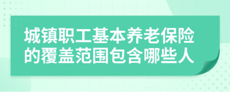 城鎮(zhèn)職工基本養(yǎng)老保險的覆蓋范圍包含哪些人